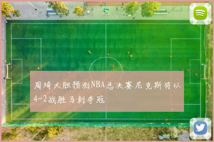 周琦大胆预测NBA总决赛尼克斯将以4-2战胜马刺夺冠