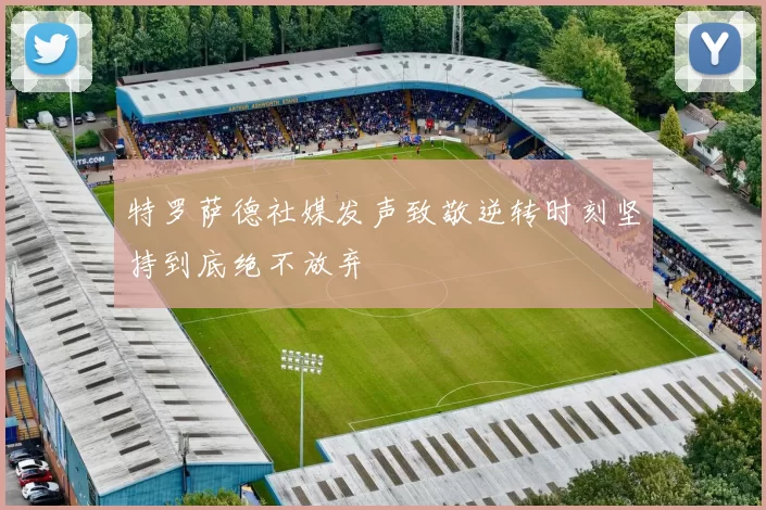 特罗萨德社媒发声致敬逆转时刻坚持到底绝不放弃
