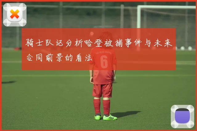 骑士队记分析哈登被捕事件与未来合同前景的看法