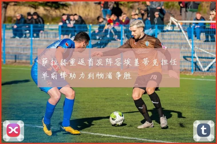 萨拉赫重返首发阵容埃基蒂克担任单前锋助力利物浦争胜
