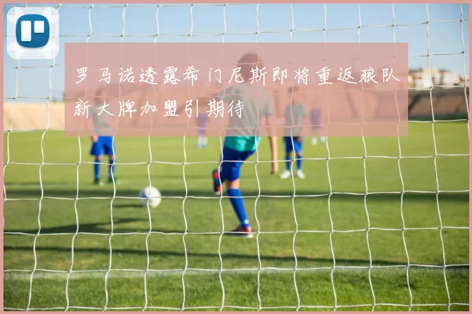 罗马诺透露希门尼斯即将重返狼队新大牌加盟引期待