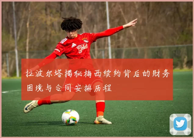 拉波尔塔揭秘梅西续约背后的财务困境与合同安排历程