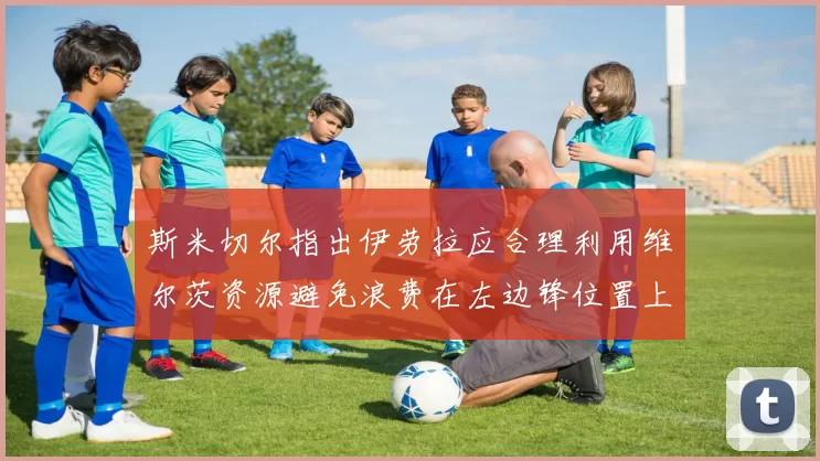 斯米切尔指出伊劳拉应合理利用维尔茨资源避免浪费在左边锋位置上