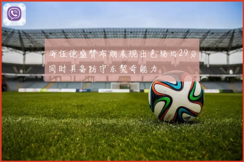 海伍德盛赞布朗表现出色场均29分同时具备防守东契奇能力