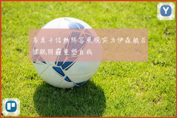 乌度卡信赖阵容展现实力伊森能否摆脱阴霾重塑自我