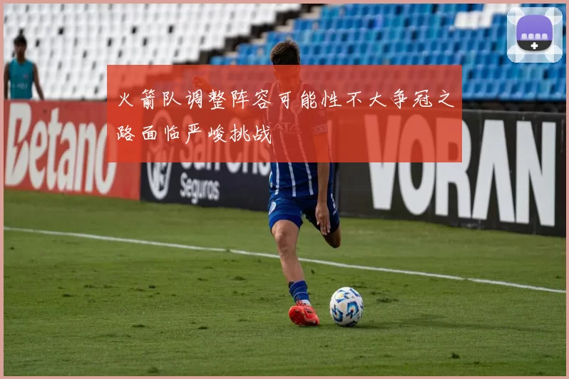 火箭队调整阵容可能性不大争冠之路面临严峻挑战