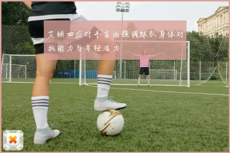 艾顿回应对手言论强调球队身体对抗能力与年轻活力
