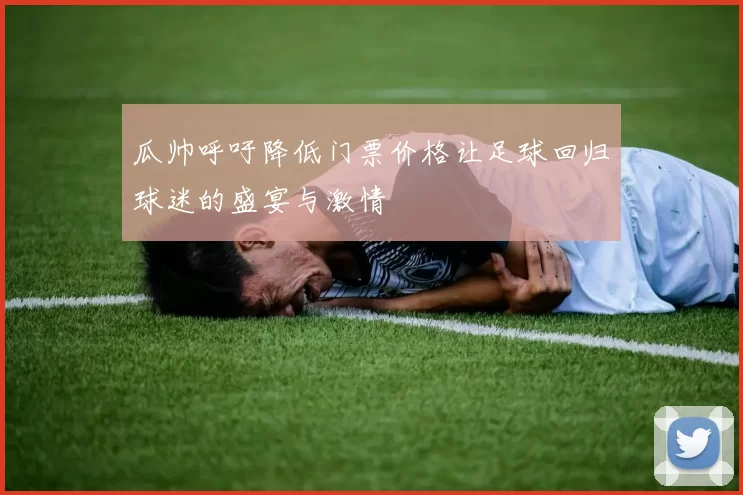 瓜帅呼吁降低门票价格让足球回归球迷的盛宴与激情