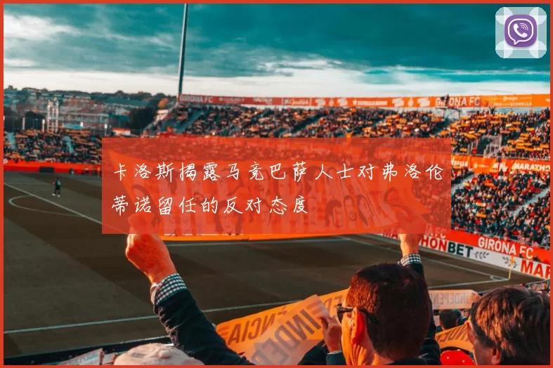 卡洛斯揭露马竞巴萨人士对弗洛伦蒂诺留任的反对态度