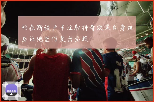 帕森斯谈卢卡注射神奇效果自身经历让他坚信复出无疑