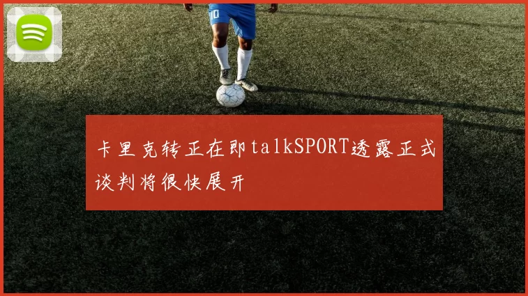 卡里克转正在即talkSPORT透露正式谈判将很快展开