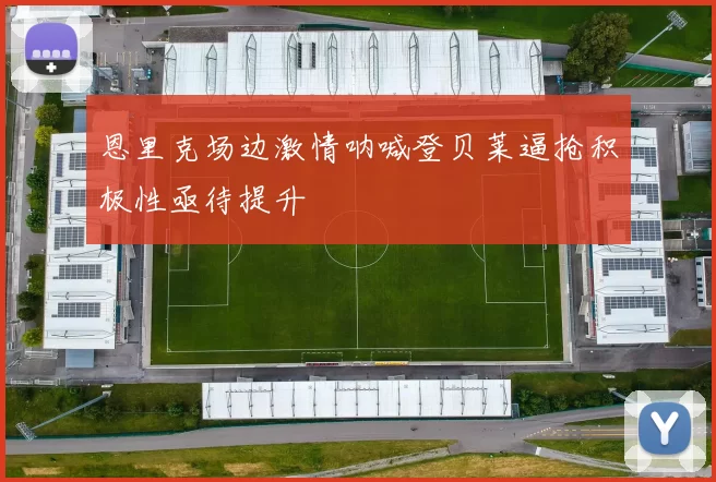 恩里克场边激情呐喊登贝莱逼抢积极性亟待提升