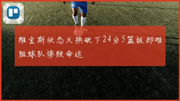 维金斯状态火热砍下24分5篮板却难阻球队惨败命运