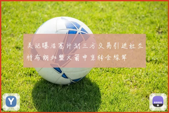 美记曝活塞计划三方交易引进杜兰特布朗加盟火箭申京转会绿军