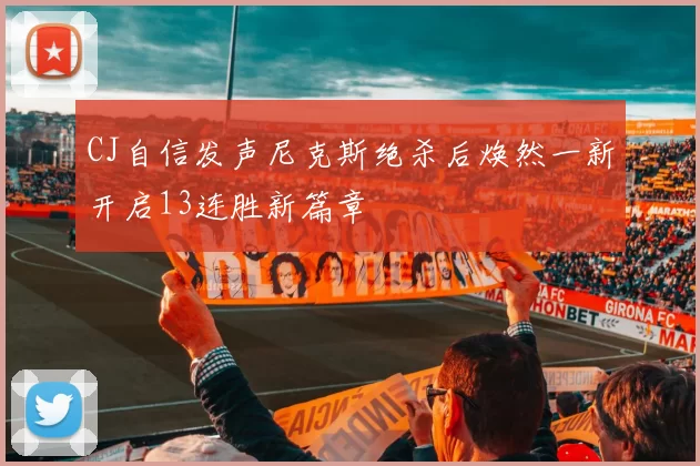 CJ自信发声尼克斯绝杀后焕然一新开启13连胜新篇章